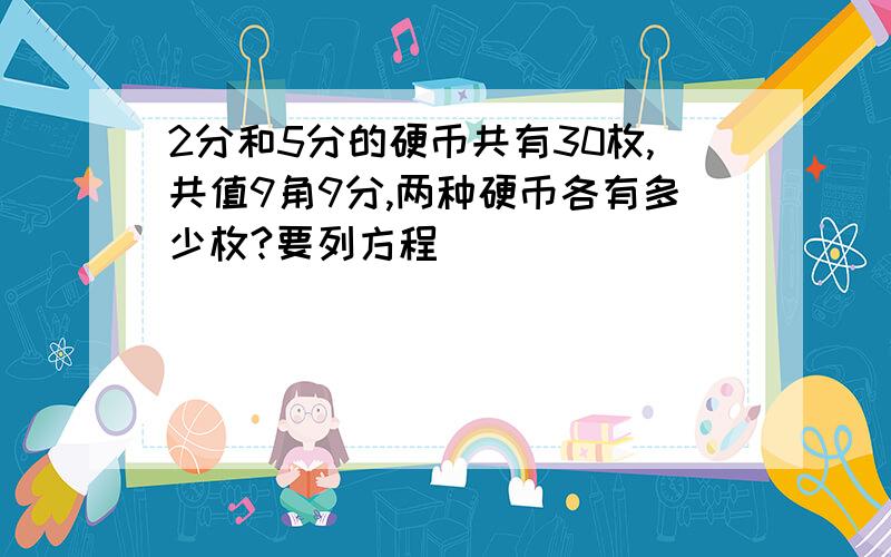 2分和5分的硬币共有30枚,共值9角9分,两种硬币各有多少枚?要列方程