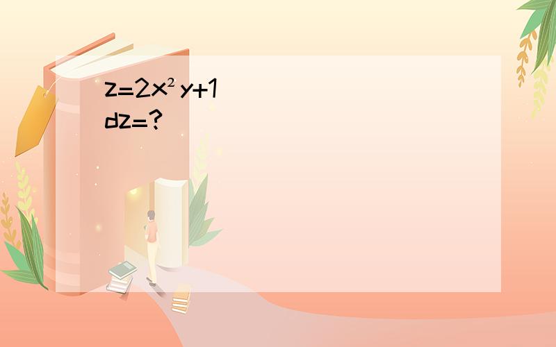 z=2x²y+1 dz=?