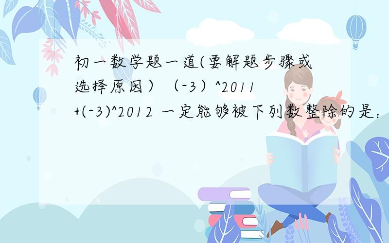 初一数学题一道(要解题步骤或选择原因）（-3）^2011+(-3)^2012 一定能够被下列数整除的是：A.2 B.4 C.5 D.7