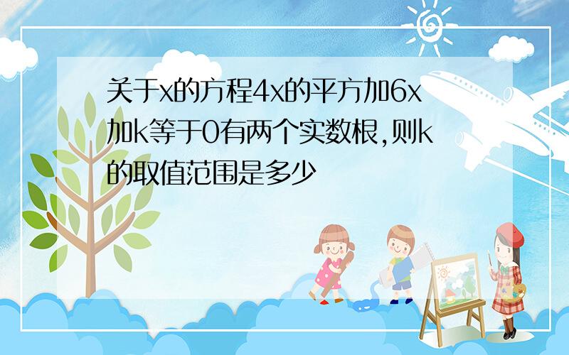 关于x的方程4x的平方加6x加k等于0有两个实数根,则k的取值范围是多少