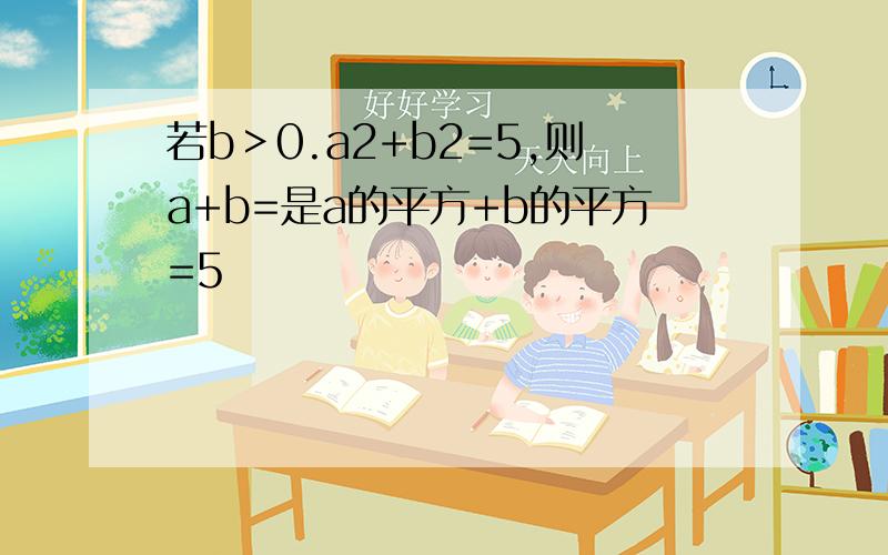 若b＞0.a2+b2=5,则a+b=是a的平方+b的平方=5