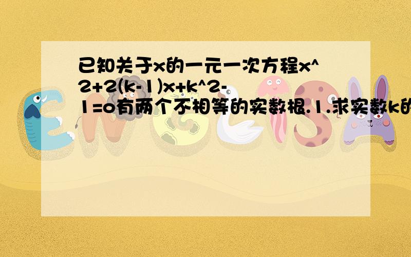 已知关于x的一元一次方程x^2+2(k-1)x+k^2-1=o有两个不相等的实数根.1.求实数k的取值范围2.0可能是方程的一个根吗?是或不是,说明理由.