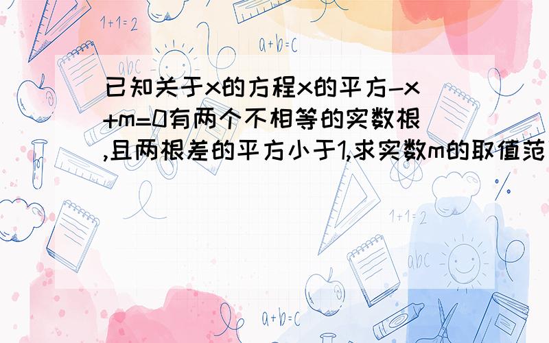 已知关于x的方程x的平方-x+m=0有两个不相等的实数根,且两根差的平方小于1,求实数m的取值范围.请写出具体过程!