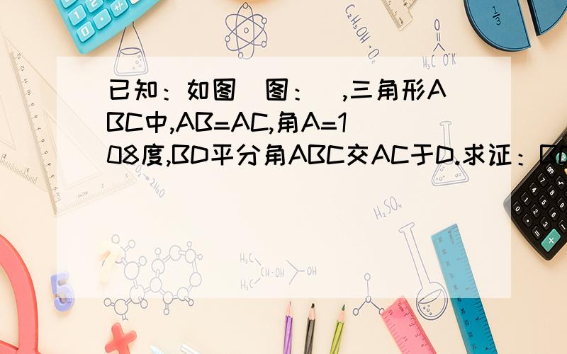 已知：如图（图：）,三角形ABC中,AB=AC,角A=108度,BD平分角ABC交AC于D.求证：BC=AB+CD