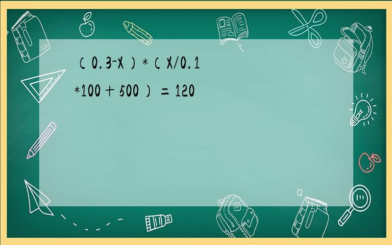 （0.3-X）*（X/0.1*100+500）=120