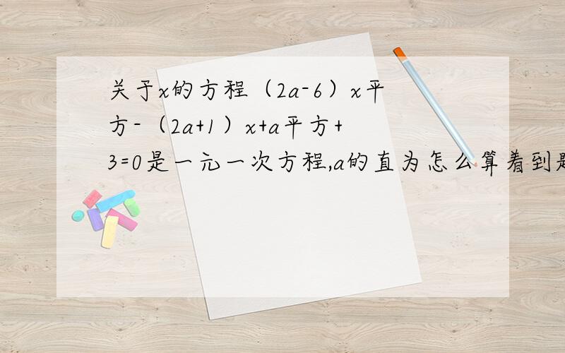 关于x的方程（2a-6）x平方-（2a+1）x+a平方+3=0是一元一次方程,a的直为怎么算着到题啊~麻烦大家了