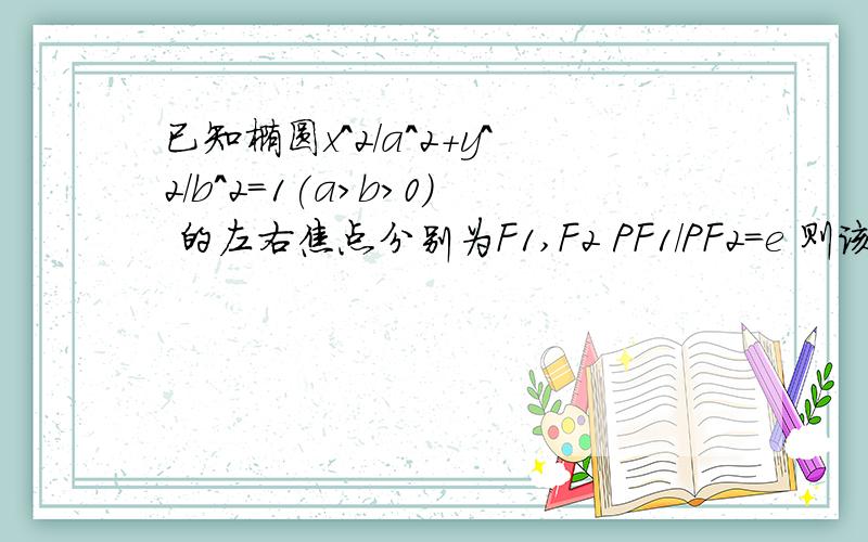 已知椭圆x^2/a^2+y^2/b^2=1(a>b>0) 的左右焦点分别为F1,F2 PF1/PF2=e 则该离心率e的取值范围是