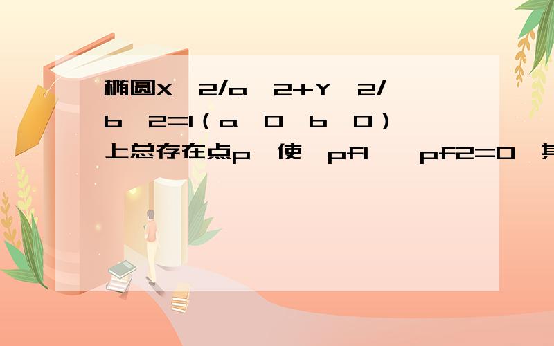 椭圆X^2/a^2+Y^2/b^2=1（a>0,b>0）上总存在点p,使→pf1*→pf2=0,其中f1,f2是椭圆的焦点,求离心率范围