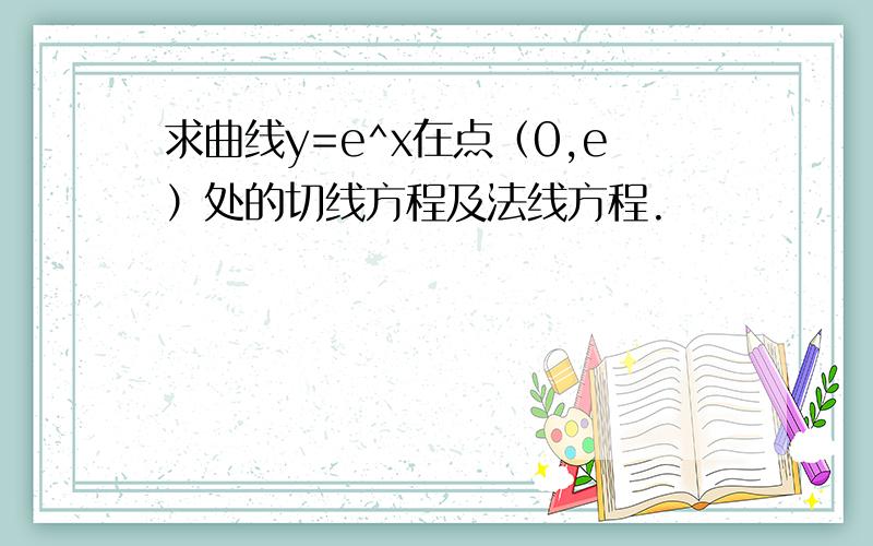 求曲线y=e^x在点（0,e）处的切线方程及法线方程.