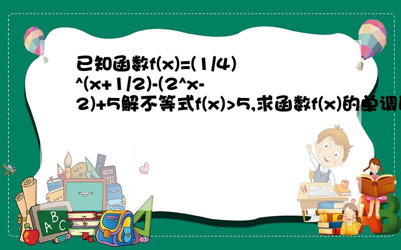 已知函数f(x)=(1/4)^(x+1/2)-(2^x-2)+5解不等式f(x)>5,求函数f(x)的单调区间求f(X)的值域f(x)=(1/4)^（x+（1/2））-2^（x-2)+5解不等式f(x)>5,求函数f(x)的单调区间求f(X)的值域