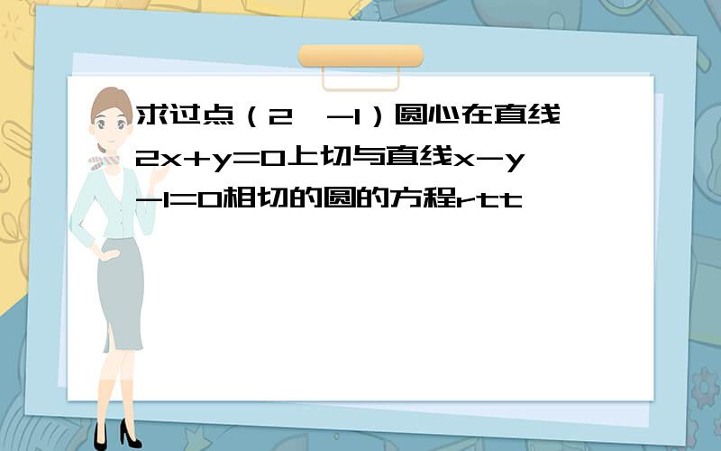 求过点（2,-1）圆心在直线2x+y=0上切与直线x-y-1=0相切的圆的方程rtt