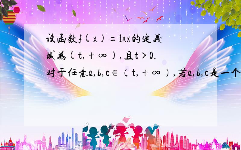 设函数f(x)=lnx的定义域为(t,+∞),且t>0.对于任意a,b,c∈（t,+∞）,若a,b,c是一个直角三角形的三边长,且f(a),f(b),f(c)也能成为某个三角形的三边长,那么t的最小值是（ ）