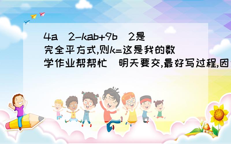 4a^2-kab+9b^2是完全平方式,则k=这是我的数学作业帮帮忙．明天要交,最好写过程,因为我整式这块学的不是很好．拜托了!