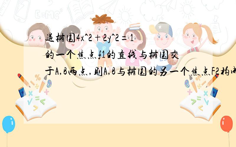 过椭圆4x^2+2y^2=1的一个焦点f1的直线与椭圆交于A,B两点,则A,B与椭圆的另一个焦点F2构成三角形ABF2的周长是