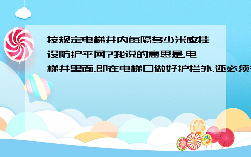 按规定电梯井内每隔多少米应挂设防护平网?我说的意思是，电梯井里面，即在电梯口做好护拦外，还必须在电梯井里面做水平防护平网。