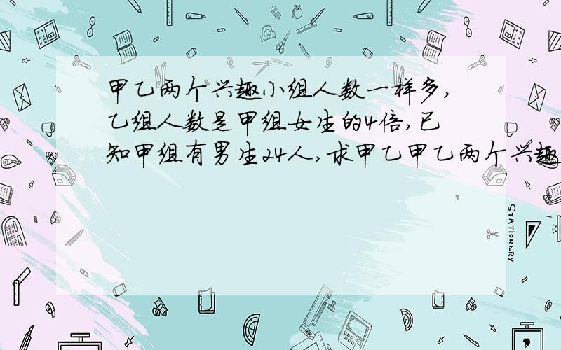 甲乙两个兴趣小组人数一样多,乙组人数是甲组女生的4倍,已知甲组有男生24人,求甲乙甲乙两个兴趣小组人数一样多,乙组人数是甲组女生的4倍,已知甲组有男生24人,求甲乙两个兴趣小组个有多