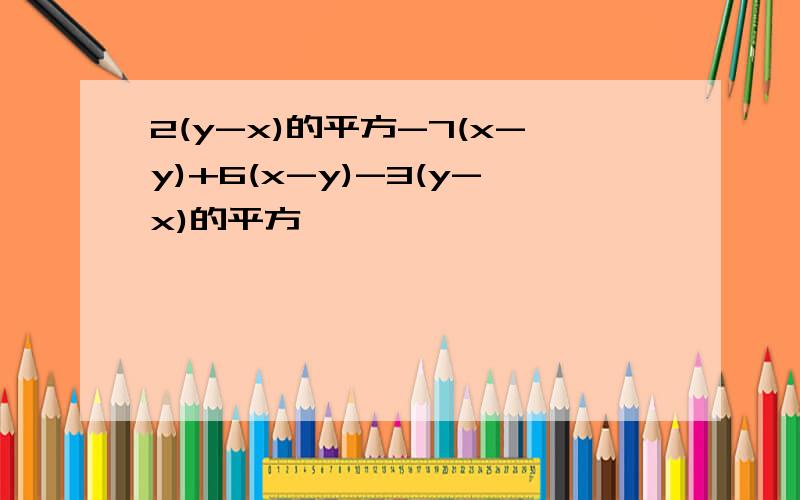 2(y-x)的平方-7(x-y)+6(x-y)-3(y-x)的平方