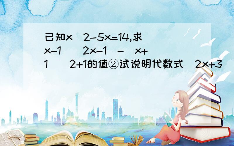 已知x^2-5x=14,求(x-1)(2x-1)-(x+1)^2+1的值②试说明代数式(2x+3)(3x+2)-6x(x+3)+5x+10的值与x的值无关.