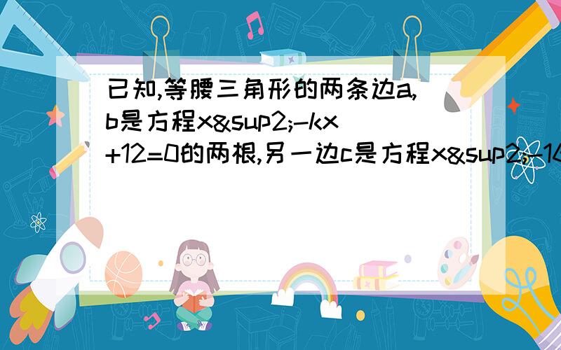 已知,等腰三角形的两条边a,b是方程x²-kx+12=0的两根,另一边c是方程x²-16=0的一个根,求k的值