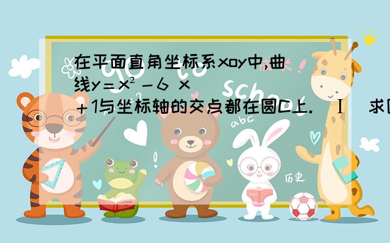 在平面直角坐标系xoy中,曲线y＝x²－6 x＋1与坐标轴的交点都在圆C上.（Ⅰ）求圆C的方程在平面直角坐标系xoy中,曲线y＝x²－6 x＋1与坐标轴的交点都在圆C上.（Ⅰ）求圆C的方程（Ⅱ）若