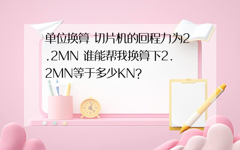 单位换算 切片机的回程力为2.2MN 谁能帮我换算下2.2MN等于多少KN?