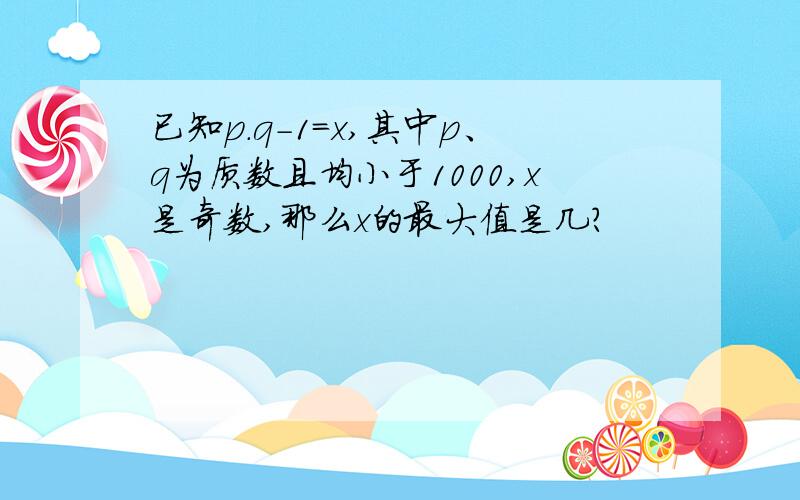 已知p.q-1=x,其中p、q为质数且均小于1000,x是奇数,那么x的最大值是几?