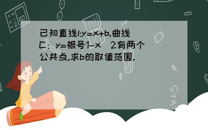 已知直线l:y=x+b,曲线C：y=根号1-x^2有两个公共点,求b的取值范围.