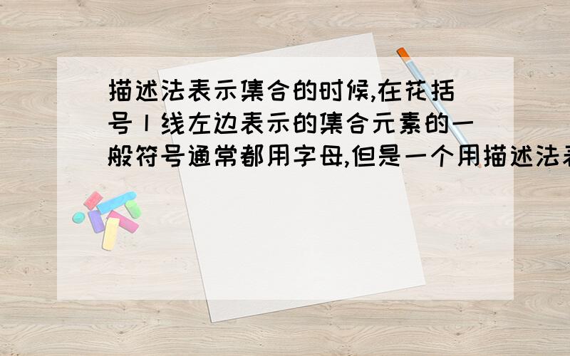 描述法表示集合的时候,在花括号丨线左边表示的集合元素的一般符号通常都用字母,但是一个用描述法表示的集合元素都有很多,难道在数学中一个字母可以表示很多数吗?