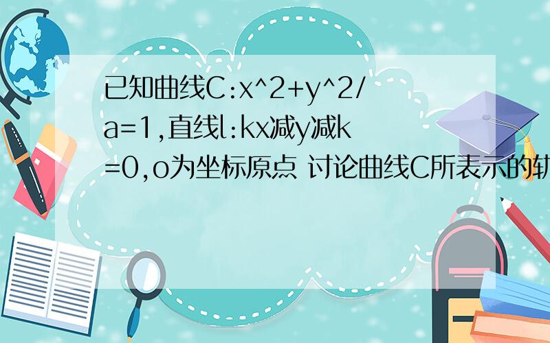 已知曲线C:x^2+y^2/a=1,直线l:kx减y减k=0,o为坐标原点 讨论曲线C所表示的轨迹方程 急