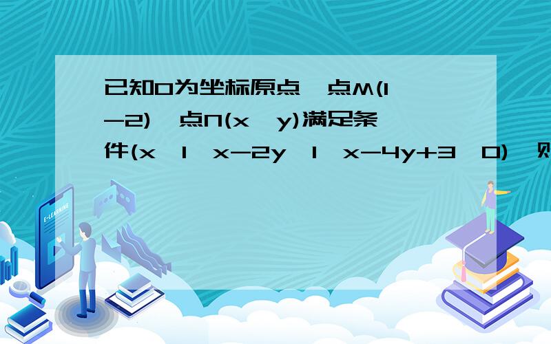 已知O为坐标原点,点M(1,-2),点N(x,y)满足条件(x≥1,x-2y≤1,x-4y+3≥0),则向量OM与向量ON乘积的最大值为