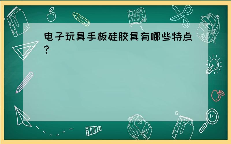 电子玩具手板硅胶具有哪些特点?