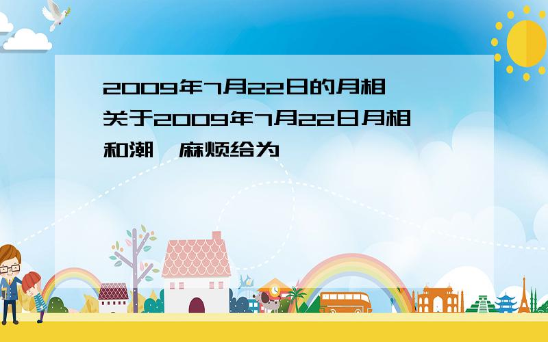 2009年7月22日的月相 关于2009年7月22日月相和潮汐麻烦给为