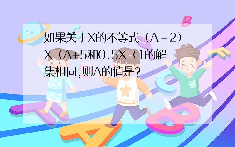 如果关于X的不等式（A-2）X〈A+5和0.5X〈1的解集相同,则A的值是?