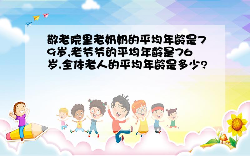 敬老院里老奶奶的平均年龄是79岁,老爷爷的平均年龄是76岁.全体老人的平均年龄是多少?