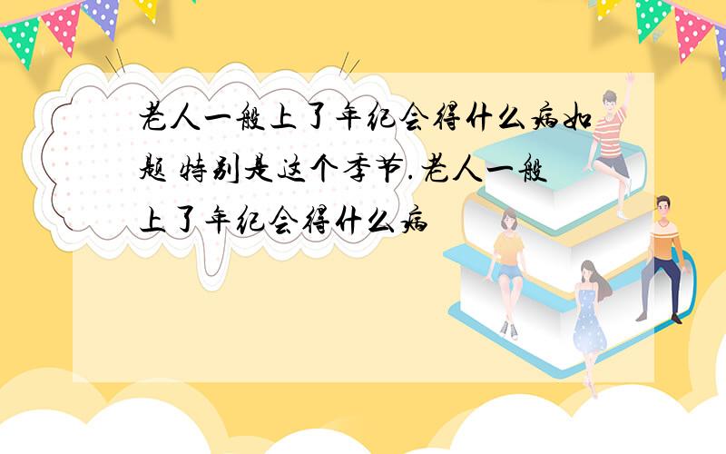 老人一般上了年纪会得什么病如题 特别是这个季节.老人一般上了年纪会得什么病