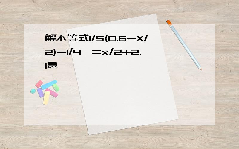 解不等式1/5(0.6-X/2)-1/4>=x/2+2.1急