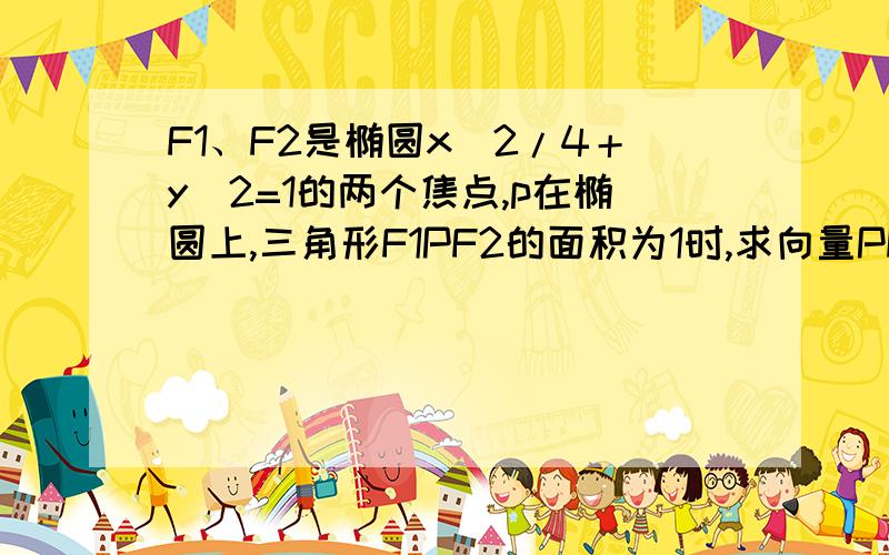 F1、F2是椭圆x^2/4＋y^2=1的两个焦点,p在椭圆上,三角形F1PF2的面积为1时,求向量PF1乘向量PF2的值