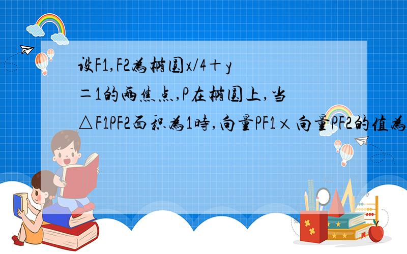 设F1,F2为椭圆x/4＋y＝1的两焦点,P在椭圆上,当△F1PF2面积为1时,向量PF1×向量PF2的值为多少?