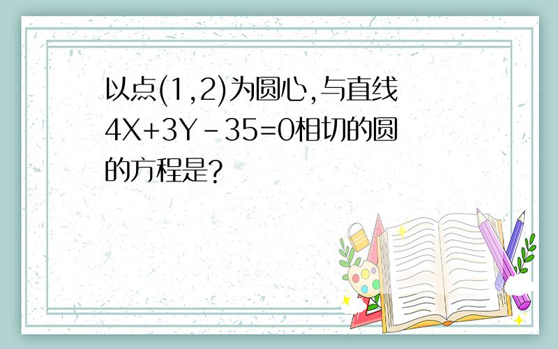 以点(1,2)为圆心,与直线4X+3Y-35=0相切的圆的方程是?