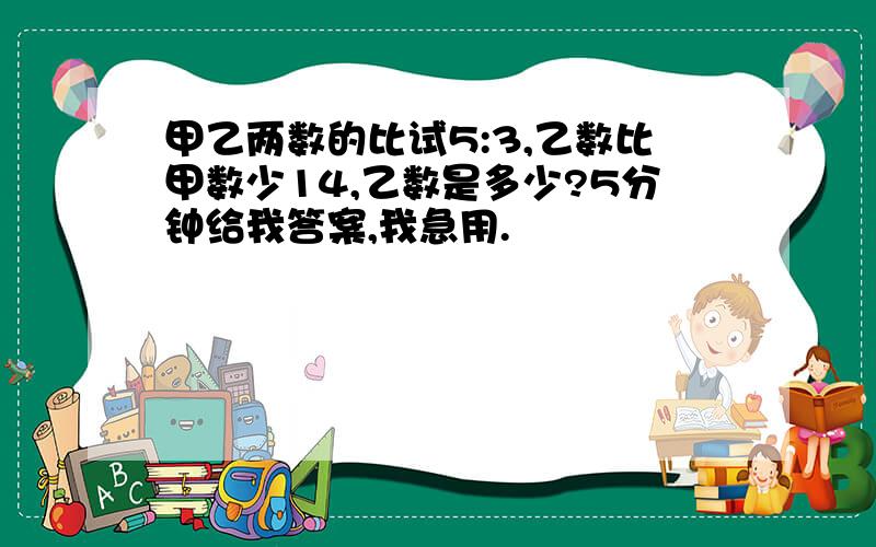 甲乙两数的比试5:3,乙数比甲数少14,乙数是多少?5分钟给我答案,我急用.