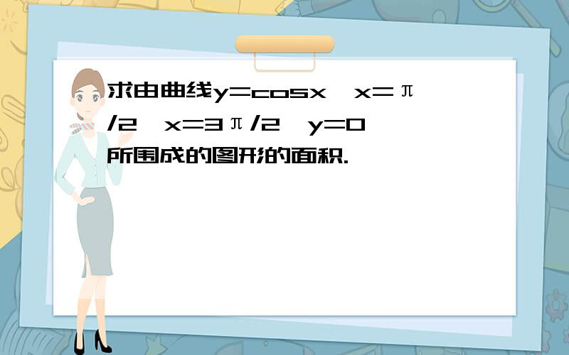 求由曲线y=cosx,x=π/2,x=3π/2,y=0 所围成的图形的面积.