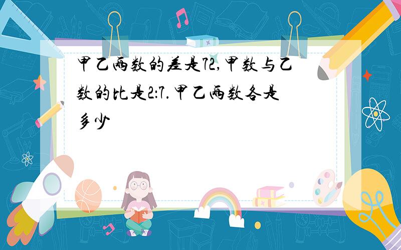 甲乙两数的差是72,甲数与乙数的比是2：7.甲乙两数各是多少