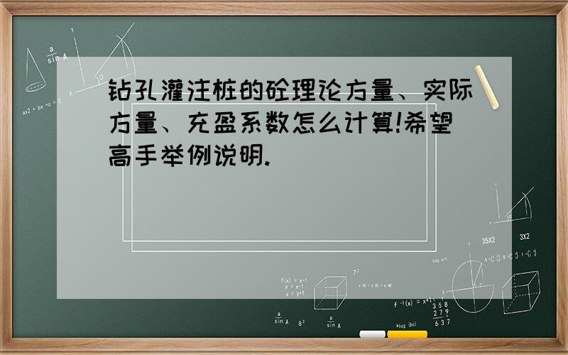 钻孔灌注桩的砼理论方量、实际方量、充盈系数怎么计算!希望高手举例说明.