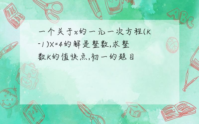 一个关于x的一元一次方程(K-1)X=4的解是整数,求整数K的值快点,初一的题目