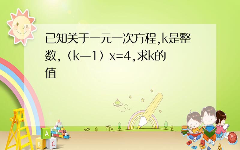 已知关于一元一次方程,k是整数,（k—1）x=4,求k的值