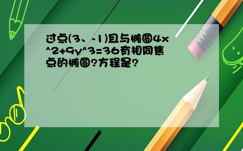 过点(3、-1)且与椭圆4x^2+9y^3=36有相同焦点的椭圆?方程是?