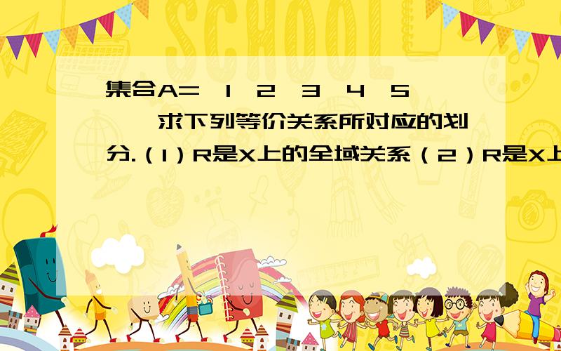 集合A={1,2,3,4,5},求下列等价关系所对应的划分.（1）R是X上的全域关系（2）R是X上的横等关系学过没复习就忘记了.