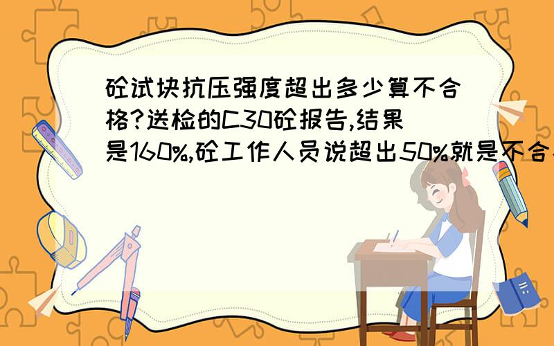 砼试块抗压强度超出多少算不合格?送检的C30砼报告,结果是160%,砼工作人员说超出50%就是不合格,