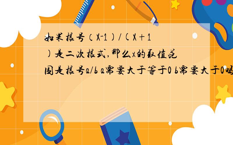 如果根号（X-1)/(X+1)是二次根式,那么x的取值范围是根号a/b a需要大于等于0 b需要大于0吗 两个都是负数行吗