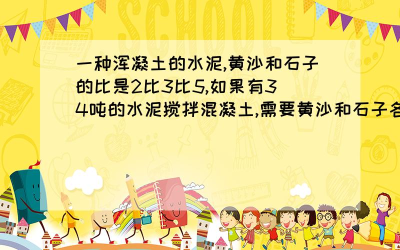 一种浑凝土的水泥,黄沙和石子的比是2比3比5,如果有3／4吨的水泥搅拌混凝土,需要黄沙和石子各多少吨